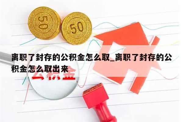 离职了封存的公积金怎么取_离职了封存的公积金怎么取出来