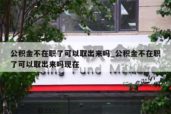 公积金不在职了可以取出来吗_公积金不在职了可以取出来吗现在
