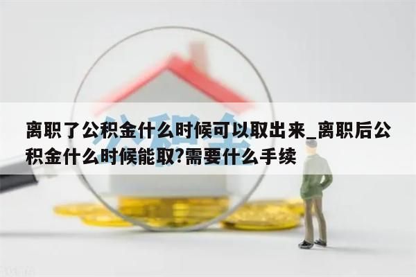 离职了公积金什么时候可以取出来_离职后公积金什么时候能取?需要什么手续